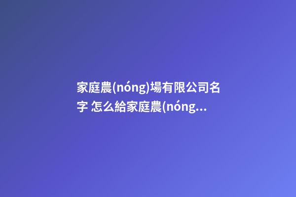 家庭農(nóng)場有限公司名字 怎么給家庭農(nóng)場取名字